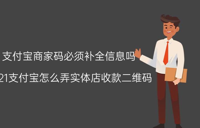 支付宝商家码必须补全信息吗 2021支付宝怎么弄实体店收款二维码？